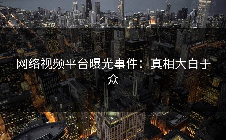 网络视频平台曝光事件:真相大白于众 网络视频平台曝光事件:真相大白于众