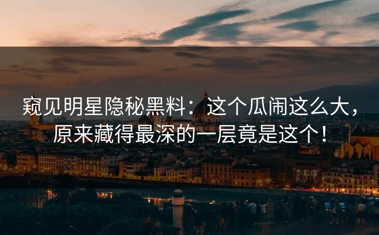 窥见明星隐秘黑料：这个瓜闹这么大，原来藏得最深的一层竟是这个！