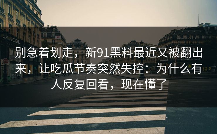 别急着划走，新91黑料最近又被翻出来，让吃瓜节奏突然失控：为什么有人反复回看，现在懂了