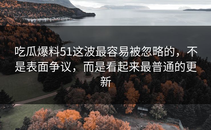 吃瓜爆料51这波最容易被忽略的，不是表面争议，而是看起来最普通的更新